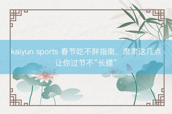 kaiyun sports 春节吃不胖指南，肃肃这几点让你过节不“长膘”
