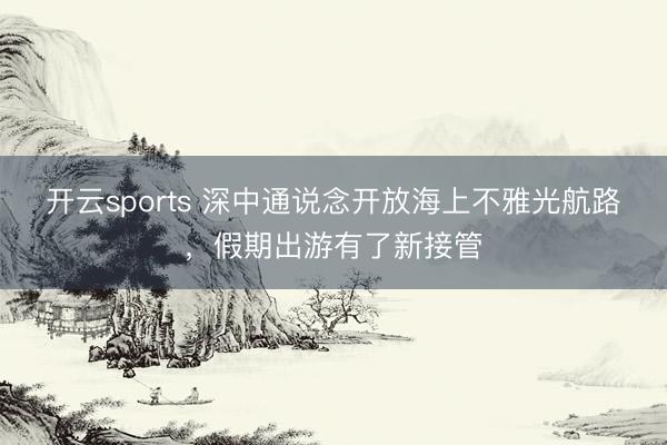 开云sports 深中通说念开放海上不雅光航路,假期出游有了新接管