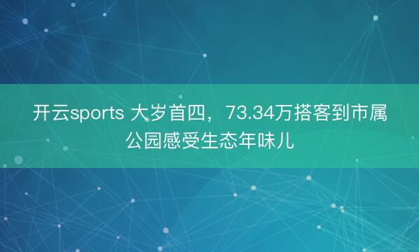 开云sports 大岁首四，73.34万搭客到市属公园感受生态年味儿