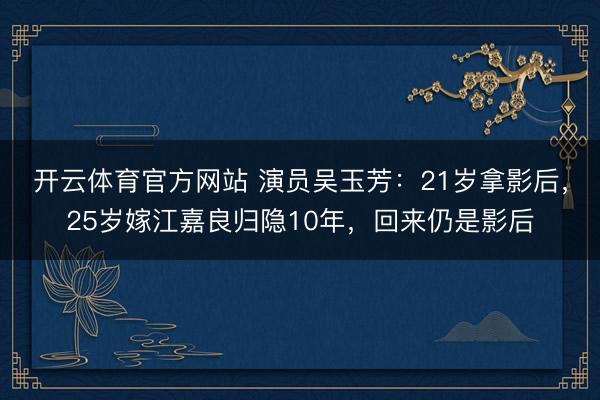 开云体育官方网站 演员吴玉芳:21岁拿影后,25岁嫁江嘉良归隐10年,回来仍是影后