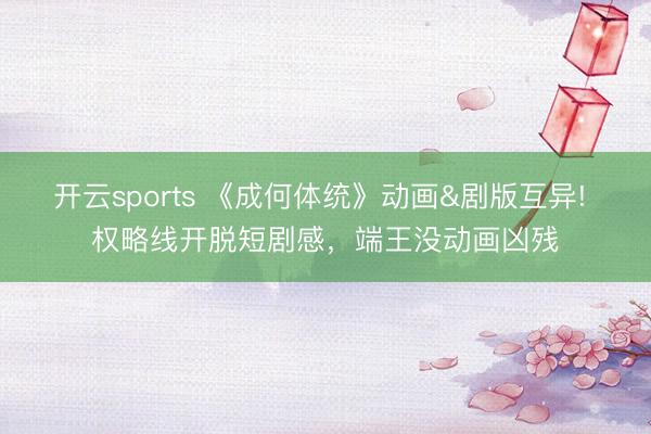 开云sports 《成何体统》动画&剧版互异! 权略线开脱短剧感,端王没动画凶残