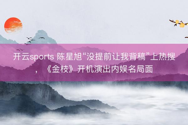 开云sports 陈星旭“没提前让我背稿”上热搜,《金枝》开机演出内娱名局面