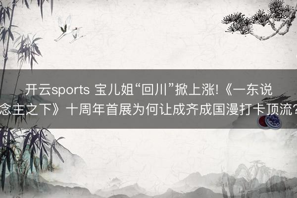 开云sports 宝儿姐“回川”掀上涨!《一东说念主之下》十周年首展为何让成齐成国漫打卡顶流?