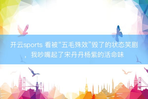开云sports 看被“五毛殊效”毁了的状态笑剧，我吵嘴起了宋丹丹杨紫的活命味