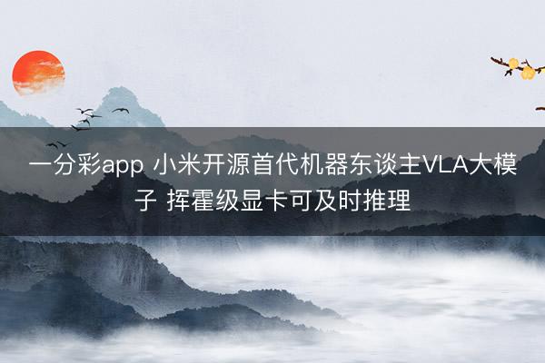 一分彩app 小米开源首代机器东谈主VLA大模子 挥霍级显卡可及时推理
