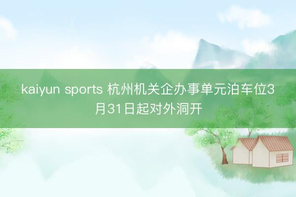 kaiyun sports 杭州机关企办事单元泊车位3月31日起对外洞开