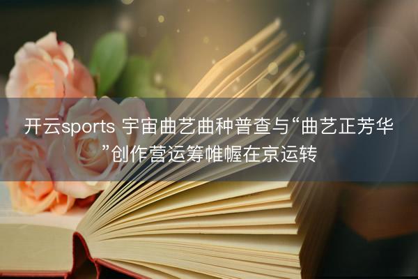 开云sports 宇宙曲艺曲种普查与“曲艺正芳华”创作营运筹帷幄在京运转