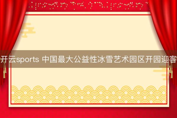 开云sports 中国最大公益性冰雪艺术园区开园迎客