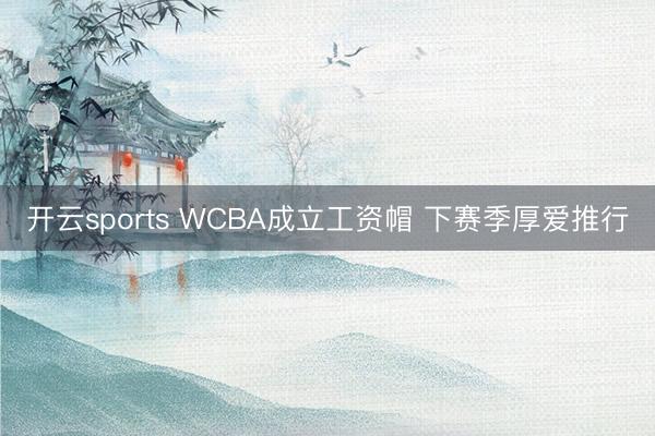 开云sports WCBA成立工资帽 下赛季厚爱推行