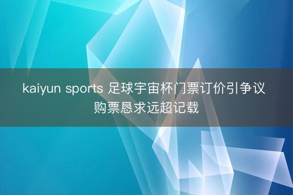 kaiyun sports 足球宇宙杯门票订价引争议 购票恳求远超记载