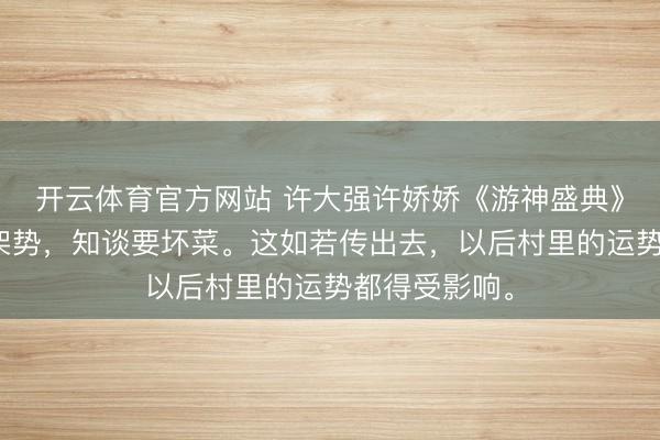 开云体育官方网站 许大强许娇娇《游神盛典》村长一看这架势，知谈要坏菜。这如若传出去，以后村里的运势都得受影响。