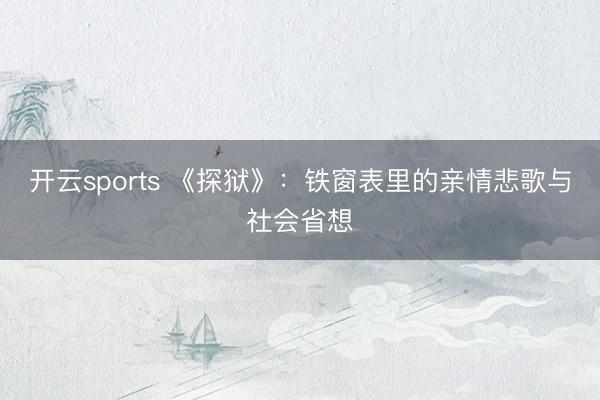 开云sports 《探狱》:铁窗表里的亲情悲歌与社会省想