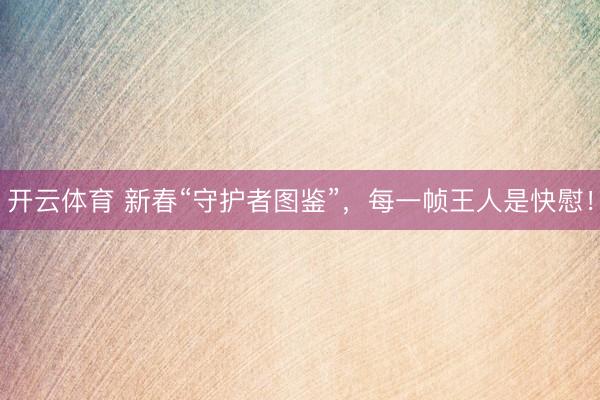 开云体育 新春“守护者图鉴”，每一帧王人是快慰！
