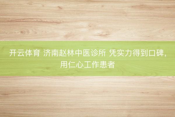 开云体育 济南赵林中医诊所 凭实力得到口碑,用仁心工作患者
