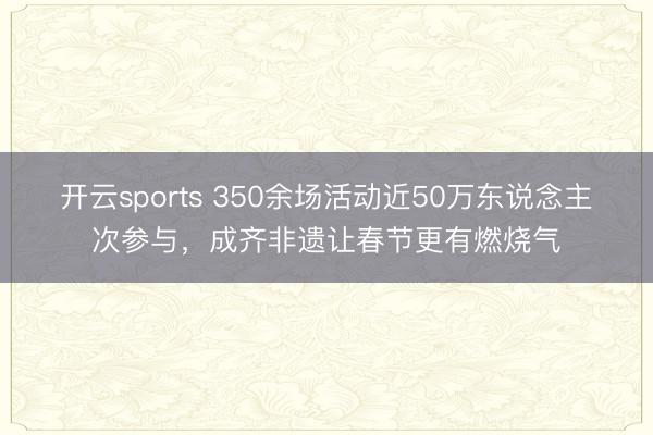 开云sports 350余场活动近50万东说念主次参与，成齐非遗让春节更有燃烧气
