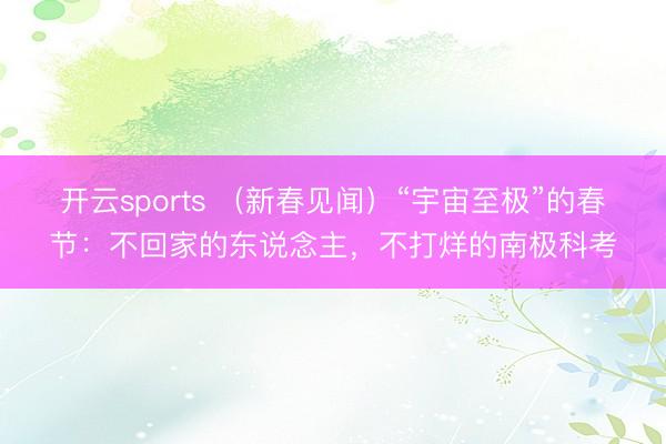 开云sports （新春见闻）“宇宙至极”的春节：不回家的东说念主，不打烊的南极科考