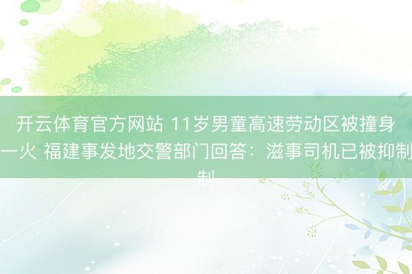 开云体育官方网站 11岁男童高速劳动区被撞身一火 福建事发地交警部门回答：滋事司机已被抑制