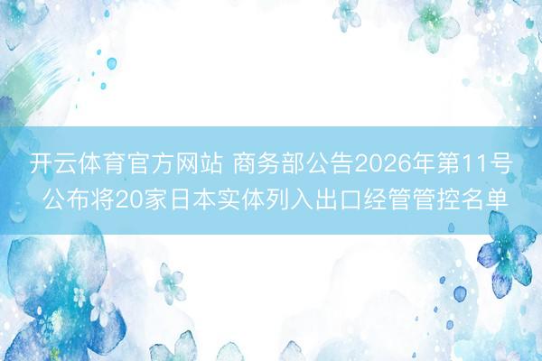 开云体育官方网站 商务部公告2026年第11号 公布将20家日本实体列入出口经管管控名单