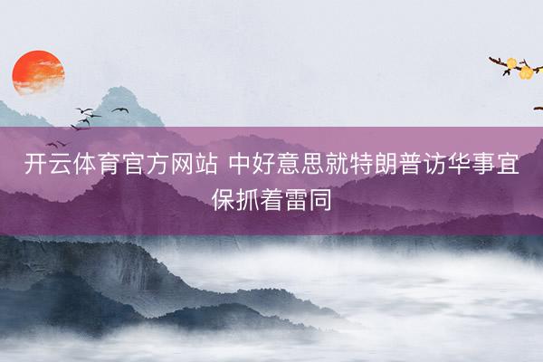 开云体育官方网站 中好意思就特朗普访华事宜保抓着雷同