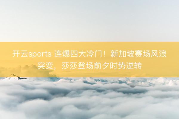 开云sports 连爆四大冷门!新加坡赛场风浪突变,莎莎登场前夕时势逆转