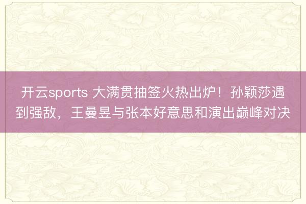 开云sports 大满贯抽签火热出炉!孙颖莎遇到强敌,王曼昱与张本好意思和演出巅峰对决