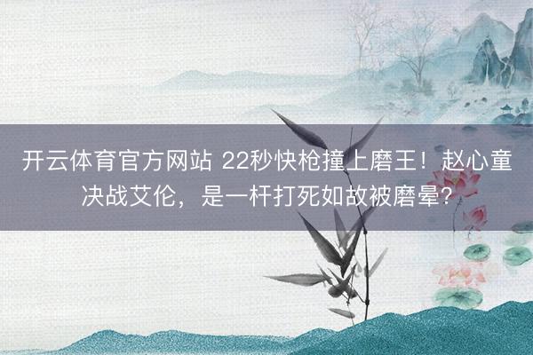 开云体育官方网站 22秒快枪撞上磨王！赵心童决战艾伦，是一杆打死如故被磨晕？