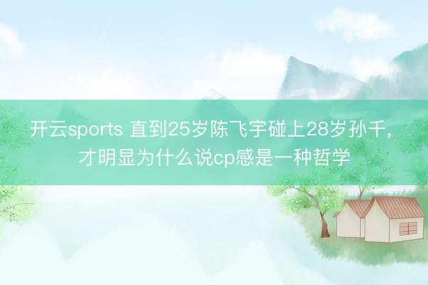 开云sports 直到25岁陈飞宇碰上28岁孙千, 才明显为什么说cp感是一种哲学