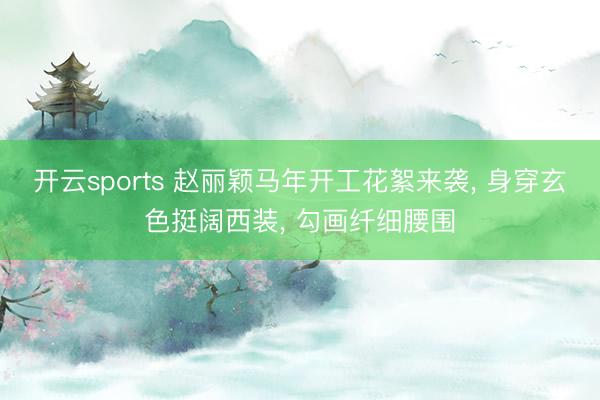开云sports 赵丽颖马年开工花絮来袭， 身穿玄色挺阔西装，<a href=