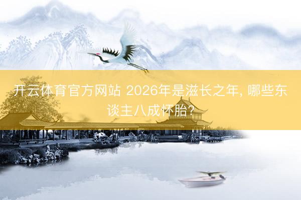 开云体育官方网站 2026年是滋长之年， 哪些东谈主八成怀胎?