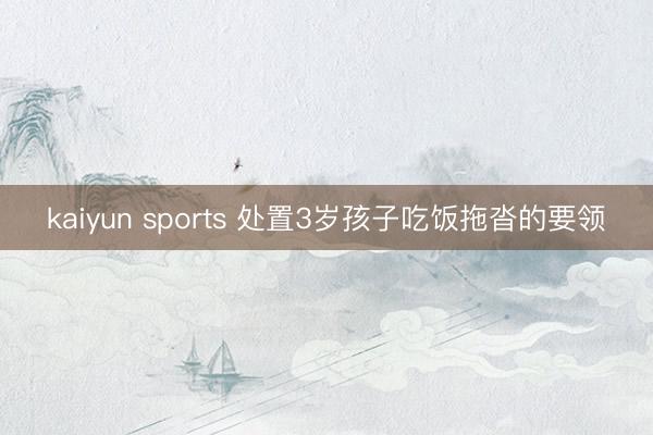 kaiyun sports 处置3岁孩子吃饭拖沓的要领