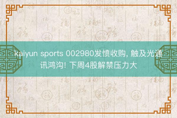 kaiyun sports 002980发愤收购, 触及光通讯鸿沟! 下周4股解禁压力大