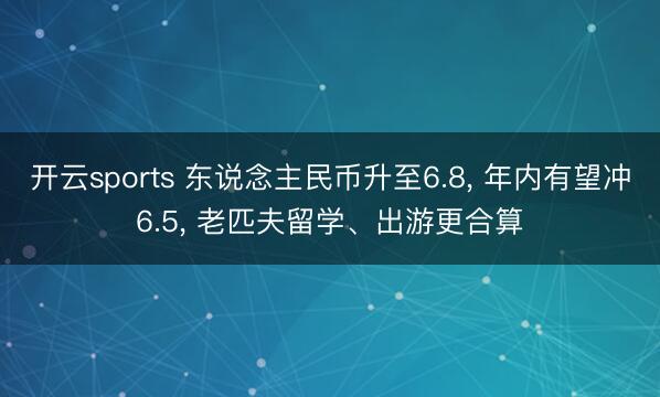 开云sports 东说念主民币升至6.8， 年内有望冲6.5， 老匹夫留学、出游更合算