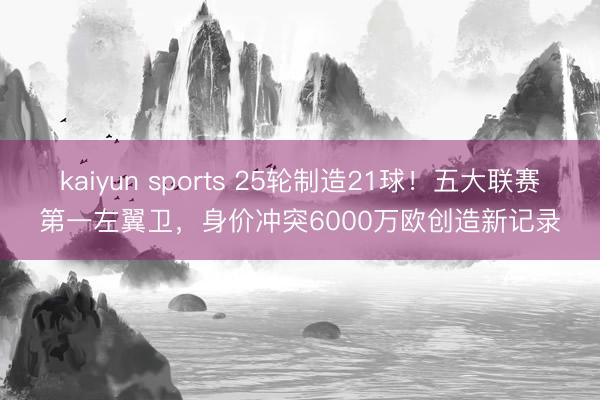 kaiyun sports 25轮制造21球！五大联赛第一左翼卫，身价冲突6000万欧创造新记录
