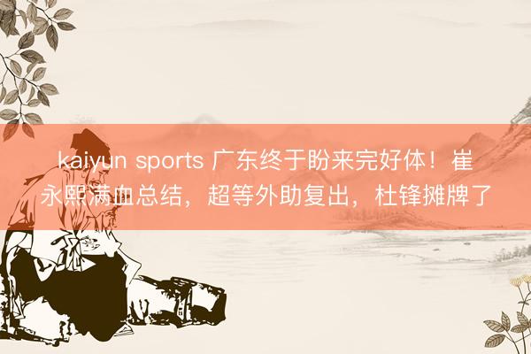 kaiyun sports 广东终于盼来完好体！崔永熙满血总结，超等外助复出，杜锋摊牌了