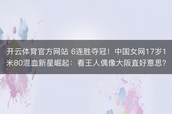 开云体育官方网站 6连胜夺冠！中国女网17岁1米80混血新星崛起：看王人偶像大阪直好意思？