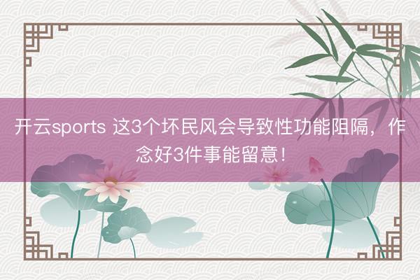 开云sports 这3个坏民风会导致性功能阻隔,作念好3件事能留意!