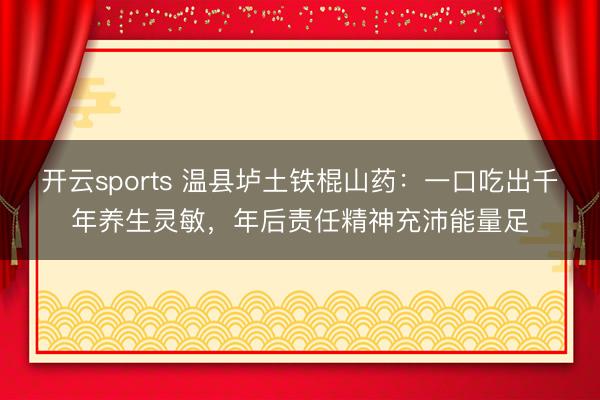 开云sports 温县垆土铁棍山药:一口吃出千年养生灵敏,年后责任精神充沛能量足