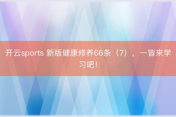 开云sports 新版健康修养66条(7),一皆来学习吧!