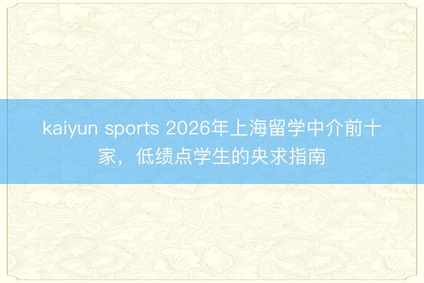 kaiyun sports 2026年上海留学中介前十家，低绩点学生的央求指南