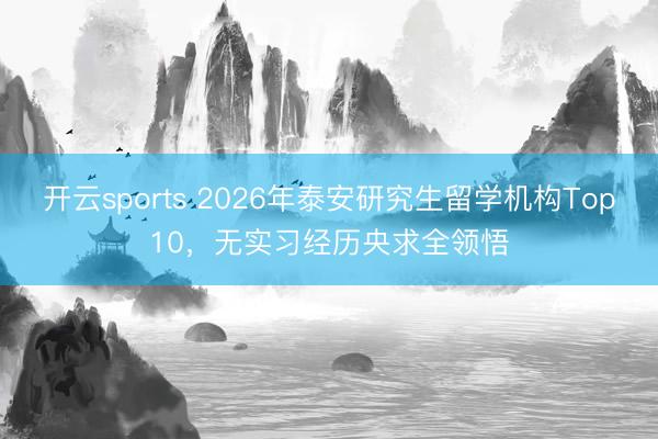 开云sports 2026年泰安研究生留学机构Top10，无实习经历央求全领悟