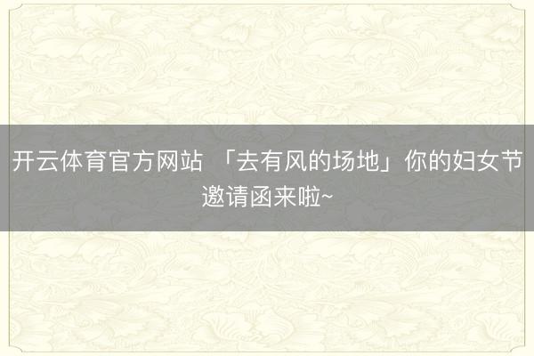 开云体育官方网站 「去有风的场地」你的妇女节邀请函来啦~