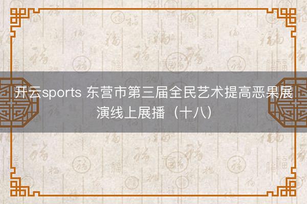 开云sports 东营市第三届全民艺术提高恶果展演线上展播（十八）