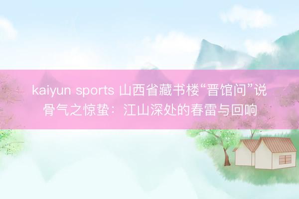 kaiyun sports 山西省藏书楼“晋馆问”说骨气之惊蛰：江山深处的春雷与回响