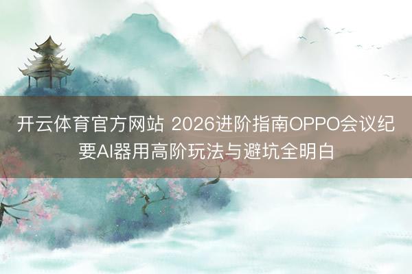 开云体育官方网站 2026进阶指南OPPO会议纪要AI器用高阶玩法与避坑全明白