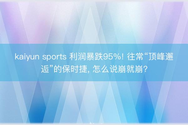 kaiyun sports 利润暴跌95%! 往常“顶峰邂逅”的保时捷, 怎么说崩就崩?