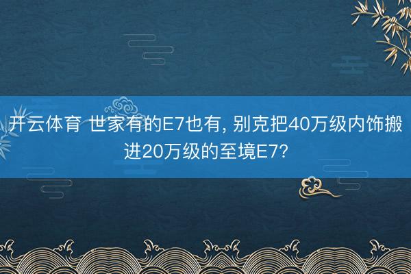 开云体育 世家有的E7也有, 别克把40万级内饰搬进20万级的至境E7?