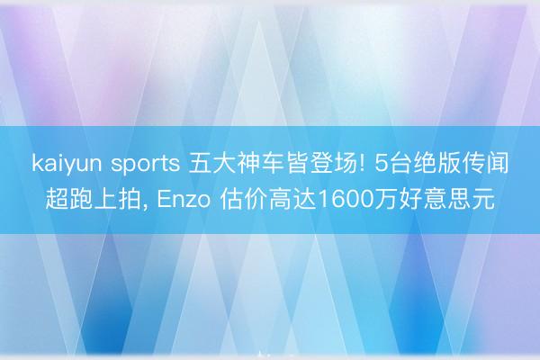 kaiyun sports 五大神车皆登场! 5台绝版传闻超跑上拍, Enzo 估价高达1600万好意思元